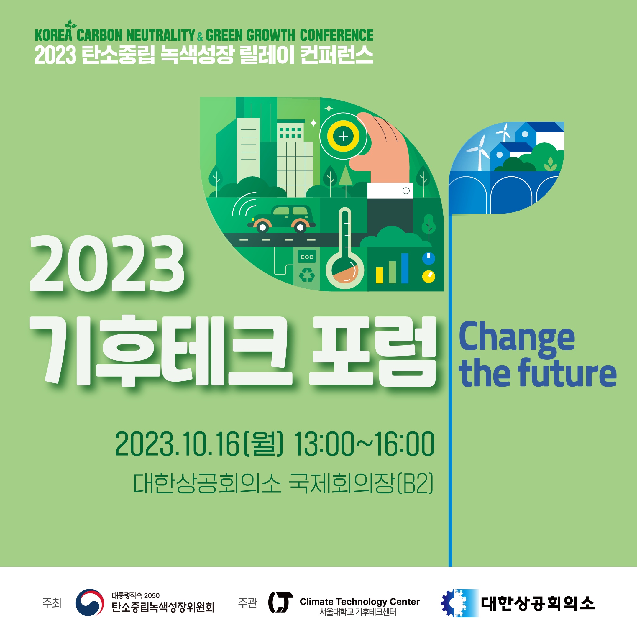 2023 탄소중립 녹색성장 릴레이 컨퍼런스 - 2023 기후테크 포럼 Change the future, 2023.10.16(울) 13:00~16:00, 대한상공회의소 국제회의장(B2), 주최:탄소중립녹색성장위원회, 서울대학교 기후테크센터, 대한상공회의소 