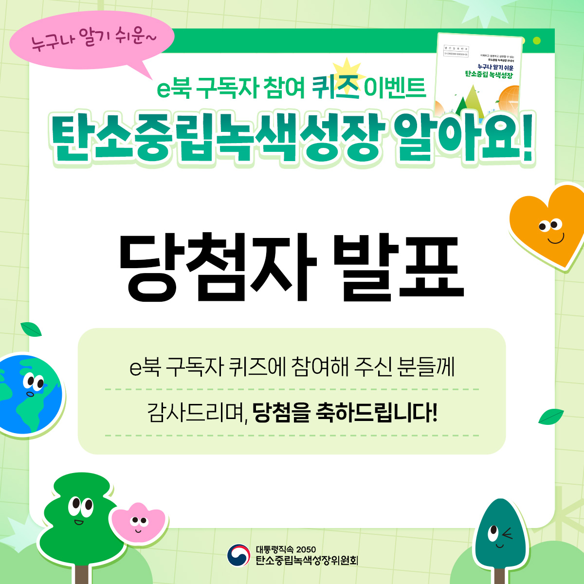 누구나 알기 쉬운~ 누구나 알기 쉬운 탄소중립 녹색성장 e북 구독자 참여 퀴즈 이벤트 탄소중립녹색성장 알아요! 당첨자 발표 e북 구독자 퀴즈에 참여해 주신 분들께 감사드리며, 당첨을 축하드립니다!
